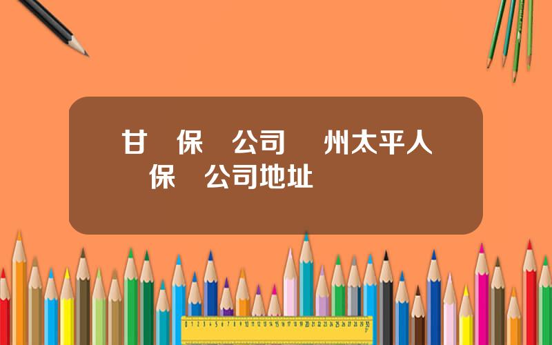 甘肅保險公司 蘭州太平人壽保險公司地址